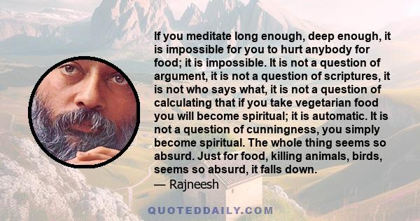 If you meditate long enough, deep enough, it is impossible for you to hurt anybody for food; it is impossible. It is not a question of argument, it is not a question of scriptures, it is not who says what, it is not a