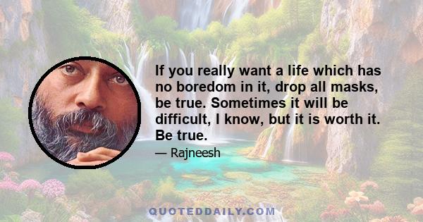 If you really want a life which has no boredom in it, drop all masks, be true. Sometimes it will be difficult, I know, but it is worth it. Be true.