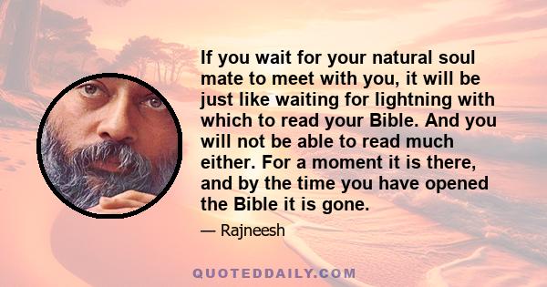 If you wait for your natural soul mate to meet with you, it will be just like waiting for lightning with which to read your Bible. And you will not be able to read much either. For a moment it is there, and by the time