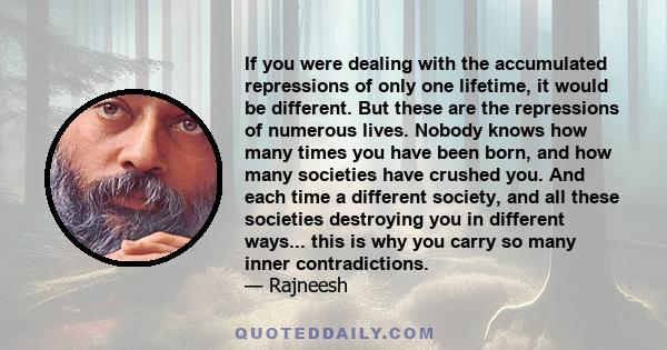 If you were dealing with the accumulated repressions of only one lifetime, it would be different. But these are the repressions of numerous lives. Nobody knows how many times you have been born, and how many societies