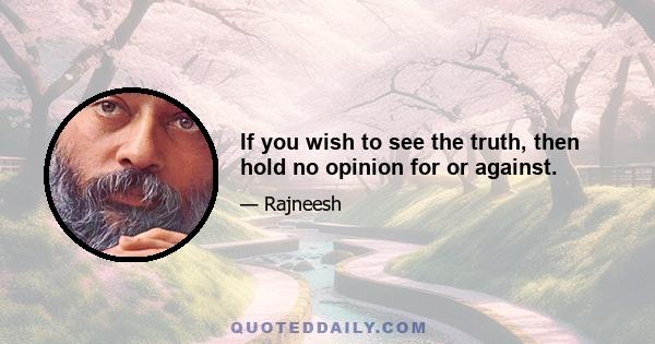 If you wish to see the truth, then hold no opinion for or against.