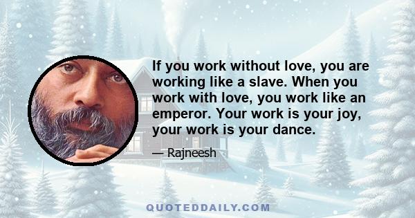 If you work without love, you are working like a slave. When you work with love, you work like an emperor. Your work is your joy, your work is your dance.