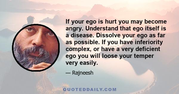 If your ego is hurt you may become angry. Understand that ego itself is a disease. Dissolve your ego as far as possible. If you have inferiority complex, or have a very deficient ego you will loose your temper very