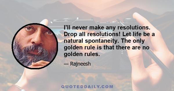 I'll never make any resolutions. Drop all resolutions! Let life be a natural spontaneity. The only golden rule is that there are no golden rules.