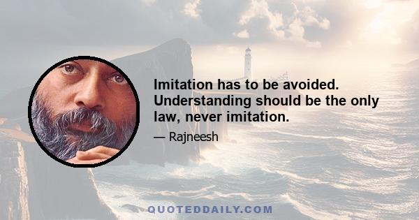 Imitation has to be avoided. Understanding should be the only law, never imitation.