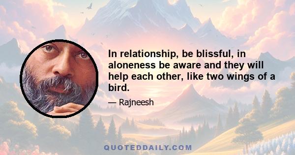 In relationship, be blissful, in aloneness be aware and they will help each other, like two wings of a bird.