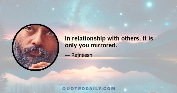 In relationship with others, it is only you mirrored.