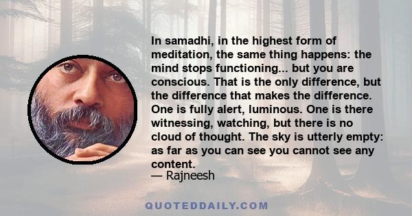 In samadhi, in the highest form of meditation, the same thing happens: the mind stops functioning... but you are conscious. That is the only difference, but the difference that makes the difference. One is fully alert,