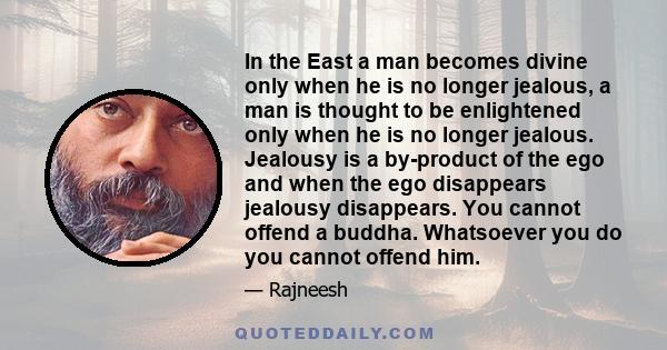 In the East a man becomes divine only when he is no longer jealous, a man is thought to be enlightened only when he is no longer jealous. Jealousy is a by-product of the ego and when the ego disappears jealousy