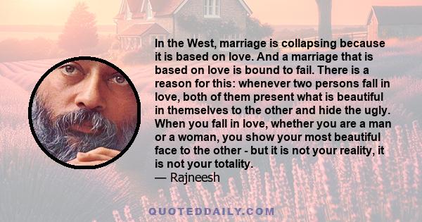 In the West, marriage is collapsing because it is based on love. And a marriage that is based on love is bound to fail. There is a reason for this: whenever two persons fall in love, both of them present what is