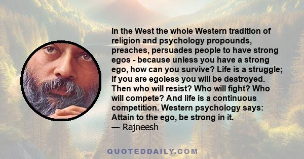 In the West the whole Western tradition of religion and psychology propounds, preaches, persuades people to have strong egos - because unless you have a strong ego, how can you survive? Life is a struggle; if you are