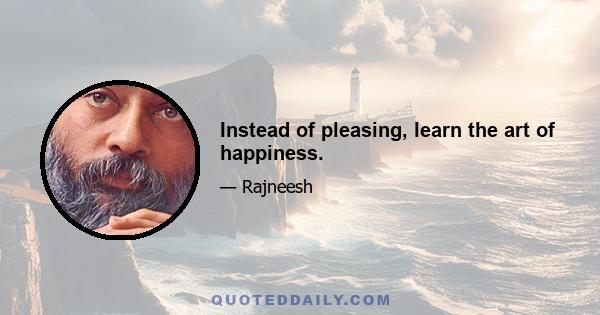 Instead of pleasing, learn the art of happiness.