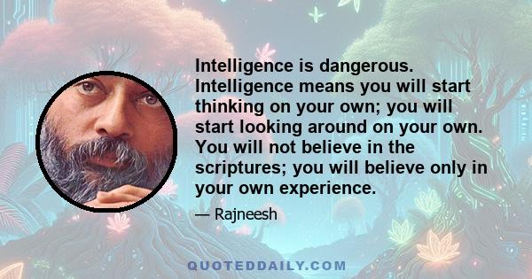 Intelligence is dangerous. Intelligence means you will start thinking on your own; you will start looking around on your own. You will not believe in the scriptures; you will believe only in your own experience.