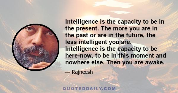 Intelligence is the capacity to be in the present. The more you are in the past or are in the future, the less intelligent you are. Intelligence is the capacity to be here-now, to be in this moment and nowhere else.