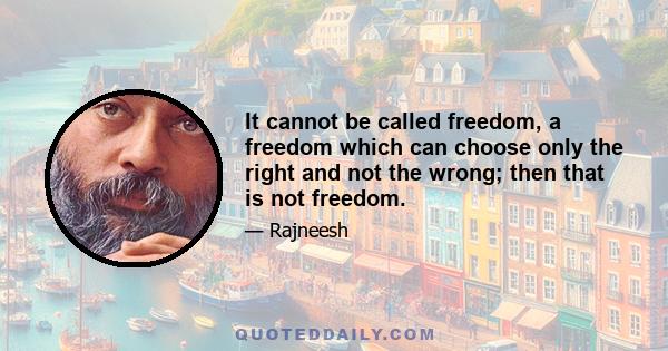 It cannot be called freedom, a freedom which can choose only the right and not the wrong; then that is not freedom.