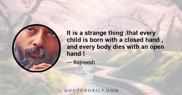 It is a strange thing ,that every child is born with a closed hand , and every body dies with an open hand !