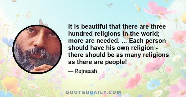 It is beautiful that there are three hundred religions in the world; more are needed. ... Each person should have his own religion - there should be as many religions as there are people!