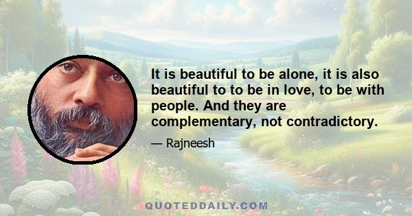 It is beautiful to be alone, it is also beautiful to to be in love, to be with people. And they are complementary, not contradictory.