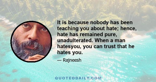 It is because nobody has been teaching you about hate; hence, hate has remained pure, unadulterated. When a man hatesyou, you can trust that he hates you.