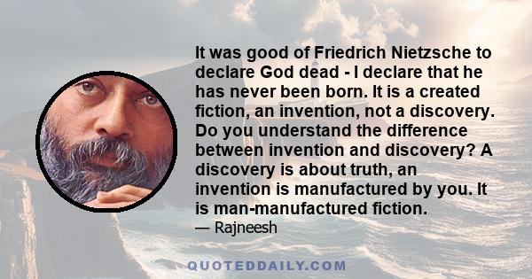 It was good of Friedrich Nietzsche to declare God dead - I declare that he has never been born. It is a created fiction, an invention, not a discovery. Do you understand the difference between invention and discovery? A 