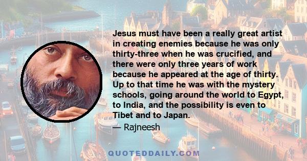 Jesus must have been a really great artist in creating enemies because he was only thirty-three when he was crucified, and there were only three years of work because he appeared at the age of thirty. Up to that time he 