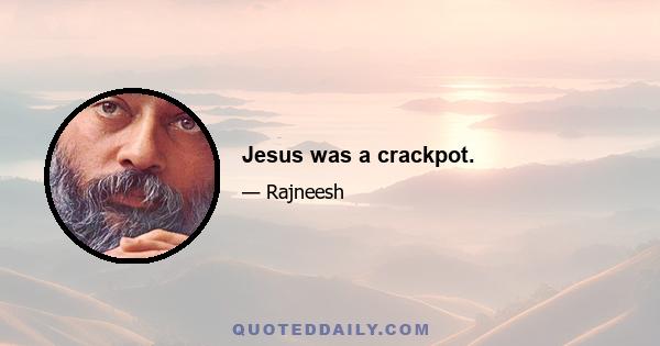 Jesus was a crackpot.