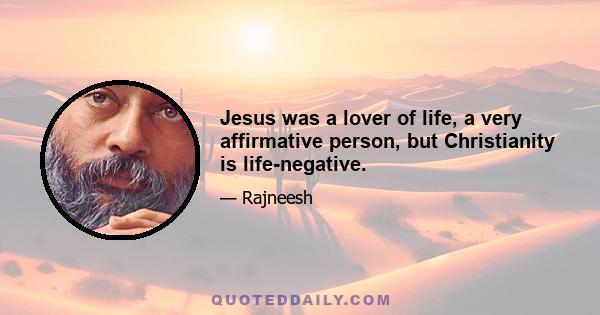 Jesus was a lover of life, a very affirmative person, but Christianity is life-negative.