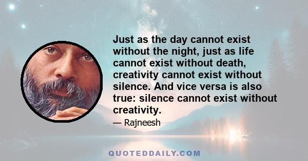 Just as the day cannot exist without the night, just as life cannot exist without death, creativity cannot exist without silence. And vice versa is also true: silence cannot exist without creativity.