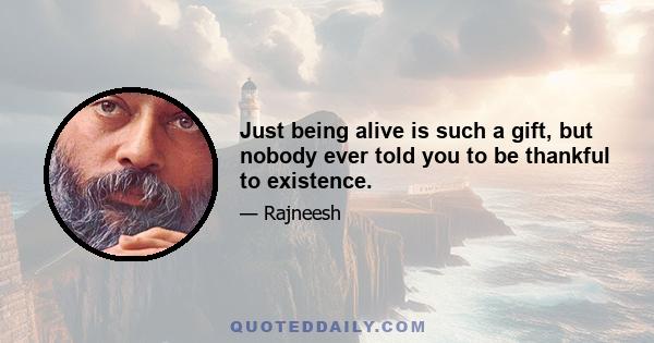 Just being alive is such a gift, but nobody ever told you to be thankful to existence.