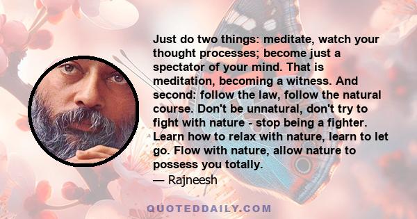 Just do two things: meditate, watch your thought processes; become just a spectator of your mind. That is meditation, becoming a witness. And second: follow the law, follow the natural course. Don't be unnatural, don't