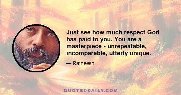 Just see how much respect God has paid to you. You are a masterpiece - unrepeatable, incomparable, utterly unique.