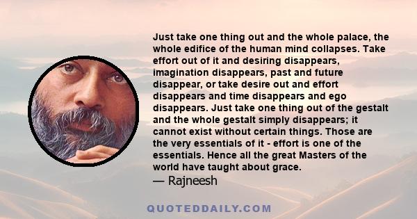 Just take one thing out and the whole palace, the whole edifice of the human mind collapses. Take effort out of it and desiring disappears, imagination disappears, past and future disappear, or take desire out and