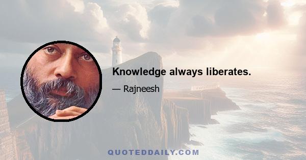 Knowledge always liberates.