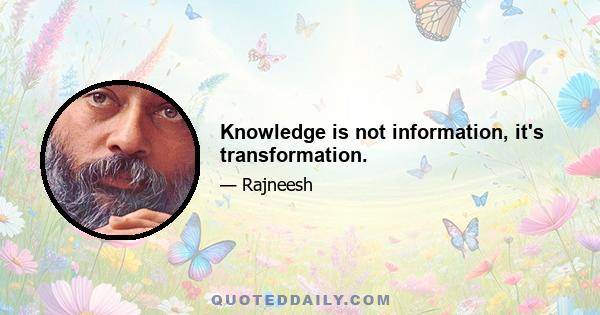 Knowledge is not information, it's transformation.