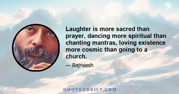 Laughter is more sacred than prayer, dancing more spiritual than chanting mantras, loving existence more cosmic than going to a church.