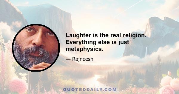 Laughter is the real religion. Everything else is just metaphysics.