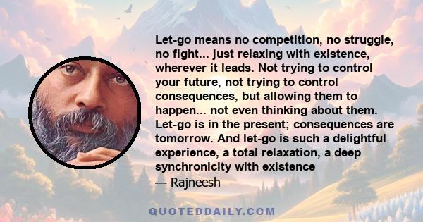 Let-go means no competition, no struggle, no fight... just relaxing with existence, wherever it leads. Not trying to control your future, not trying to control consequences, but allowing them to happen... not even