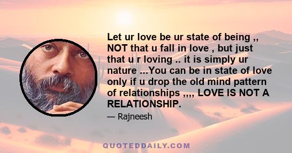 Let ur love be ur state of being ,, NOT that u fall in love , but just that u r loving .. it is simply ur nature ...You can be in state of love only if u drop the old mind pattern of relationships ,,,, LOVE IS NOT A