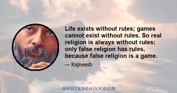 Life exists without rules; games cannot exist without rules. So real religion is always without rules; only false religion has rules, because false religion is a game.