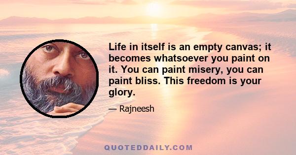 Life in itself is an empty canvas; it becomes whatsoever you paint on it. You can paint misery, you can paint bliss. This freedom is your glory.