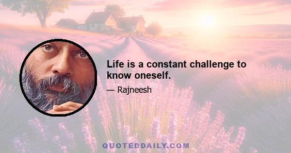 Life is a constant challenge to know oneself.