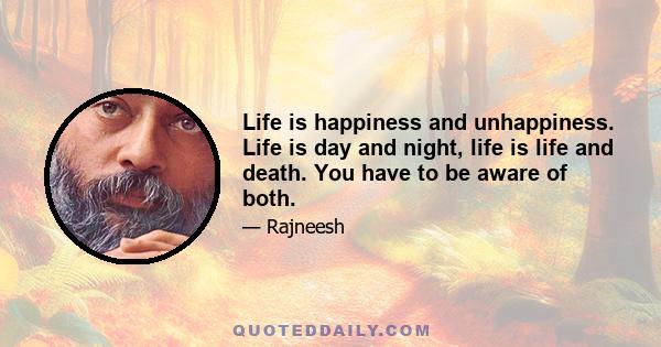 Life is happiness and unhappiness. Life is day and night, life is life and death. You have to be aware of both.