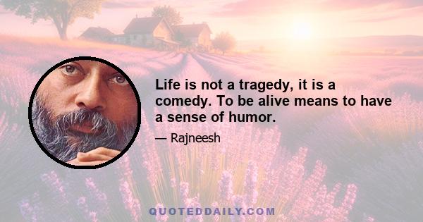 Life is not a tragedy, it is a comedy. To be alive means to have a sense of humor.