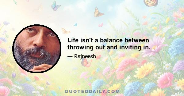 Life isn't a balance between throwing out and inviting in.