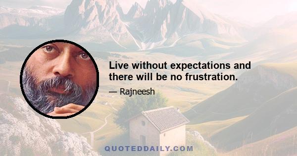 Live without expectations and there will be no frustration.