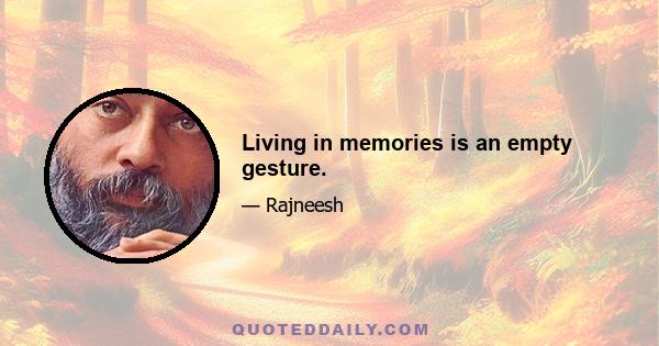 Living in memories is an empty gesture.