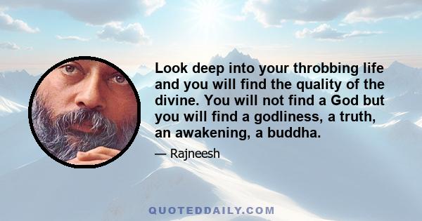 Look deep into your throbbing life and you will find the quality of the divine. You will not find a God but you will find a godliness, a truth, an awakening, a buddha.