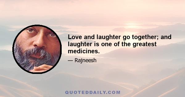 Love and laughter go together; and laughter is one of the greatest medicines.