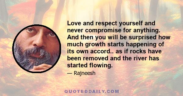 Love and respect yourself and never compromise for anything. And then you will be surprised how much growth starts happening of its own accord.. as if rocks have been removed and the river has started flowing.