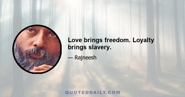 Love brings freedom. Loyalty brings slavery.